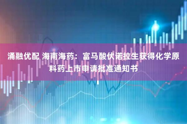 涌融优配 海南海药：富马酸伏诺拉生获得化学原料药上市申请批准通知书