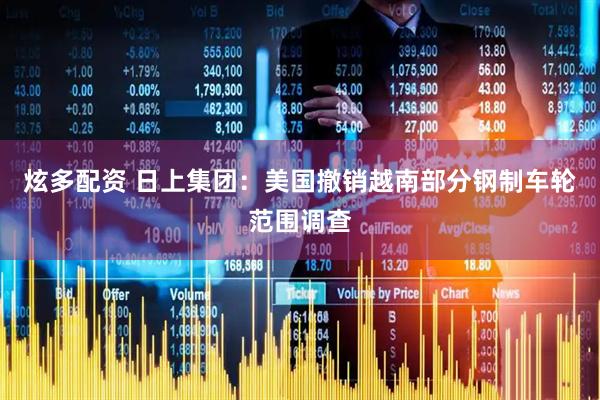 炫多配资 日上集团：美国撤销越南部分钢制车轮范围调查