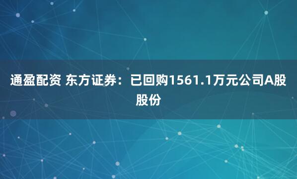 通盈配资 东方证券：已回购1561.1万元公司A股股份
