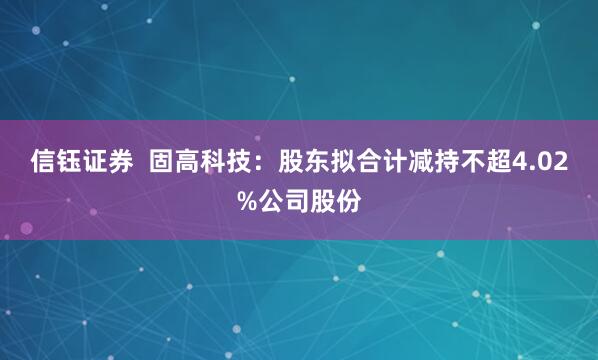信钰证券  固高科技：股东拟合计减持不超4.02%公司股份