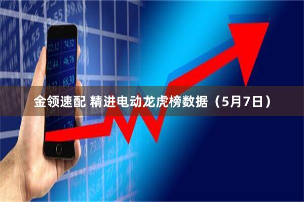 金领速配 精进电动龙虎榜数据（5月7日）