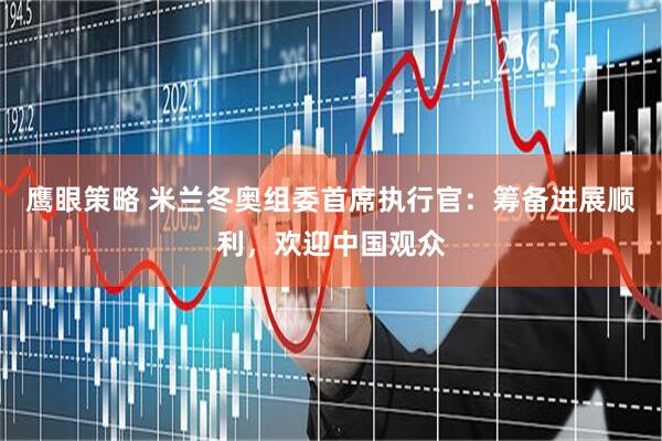 鹰眼策略 米兰冬奥组委首席执行官：筹备进展顺利，欢迎中国观众