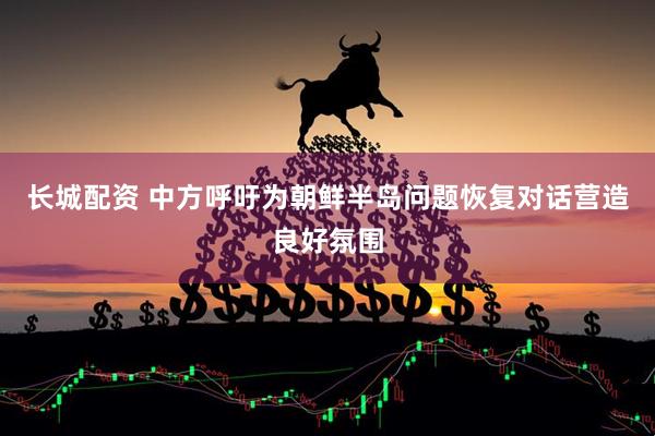 长城配资 中方呼吁为朝鲜半岛问题恢复对话营造良好氛围