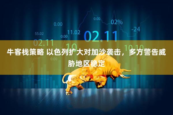 牛客栈策略 以色列扩大对加沙袭击，多方警告威胁地区稳定