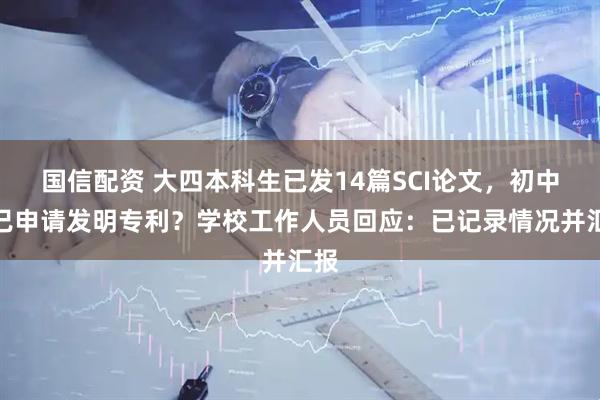 国信配资 大四本科生已发14篇SCI论文，初中就已申请发明专利？学校工作人员回应：已记录情况并汇报