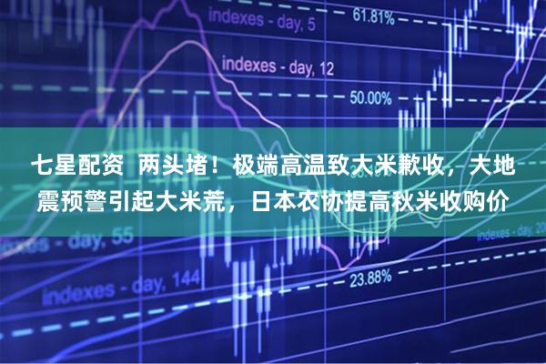 七星配资  两头堵！极端高温致大米歉收，大地震预警引起大米荒，日本农协提高秋米收购价