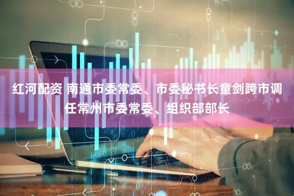 红河配资 南通市委常委、市委秘书长童剑跨市调任常州市委常委、组织部部长