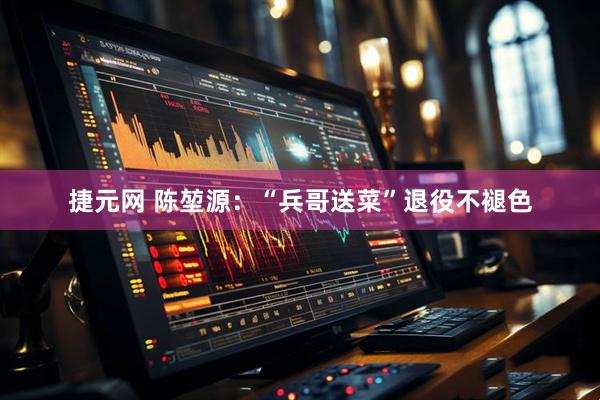 捷元网 陈堃源：“兵哥送菜”退役不褪色