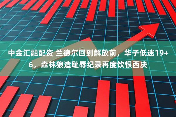 中金汇融配资 兰德尔回到解放前，华子低迷19+6，森林狼造耻辱纪录再度饮恨西决