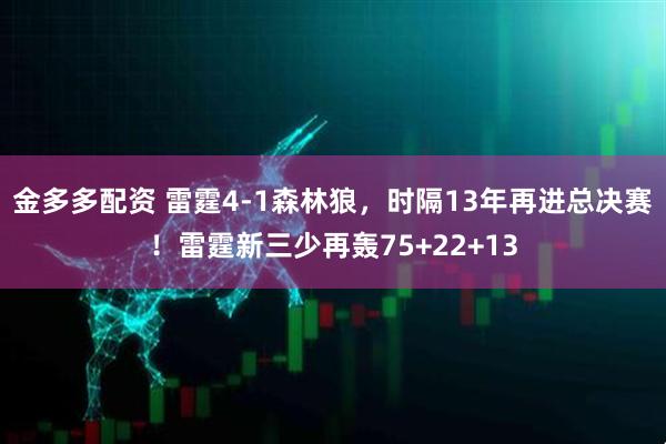 金多多配资 雷霆4-1森林狼，时隔13年再进总决赛！雷霆新三少再轰75+22+13