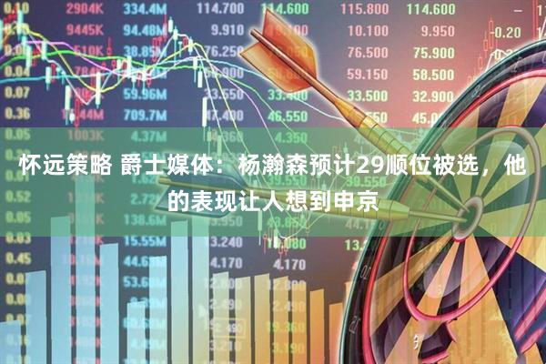 怀远策略 爵士媒体：杨瀚森预计29顺位被选，他的表现让人想到申京