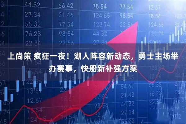 上尚策 疯狂一夜！湖人阵容新动态，勇士主场举办赛事，快船新补强方案