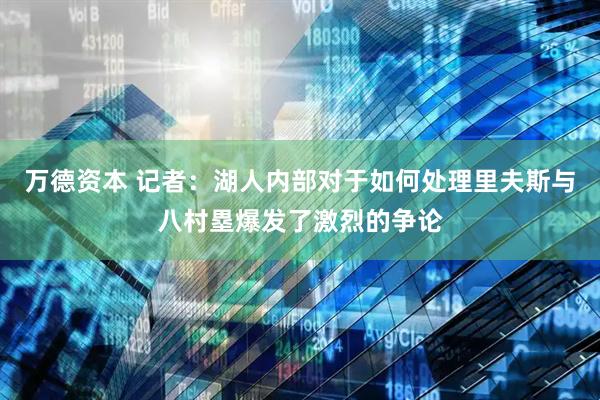 万德资本 记者：湖人内部对于如何处理里夫斯与八村塁爆发了激烈的争论