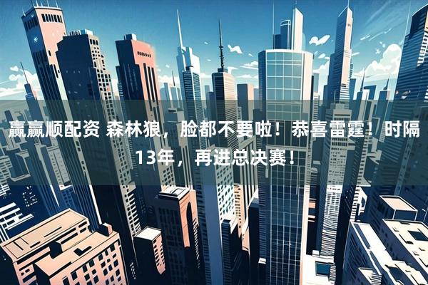 赢赢顺配资 森林狼，脸都不要啦！恭喜雷霆！时隔13年，再进总决赛！