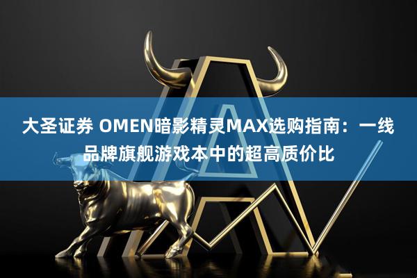 大圣证券 OMEN暗影精灵MAX选购指南：一线品牌旗舰游戏本中的超高质价比