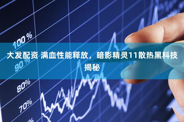 大发配资 满血性能释放，暗影精灵11散热黑科技揭秘