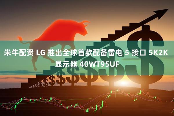 米牛配资 LG 推出全球首款配备雷电 5 接口 5K2K 显示器 40WT95UF