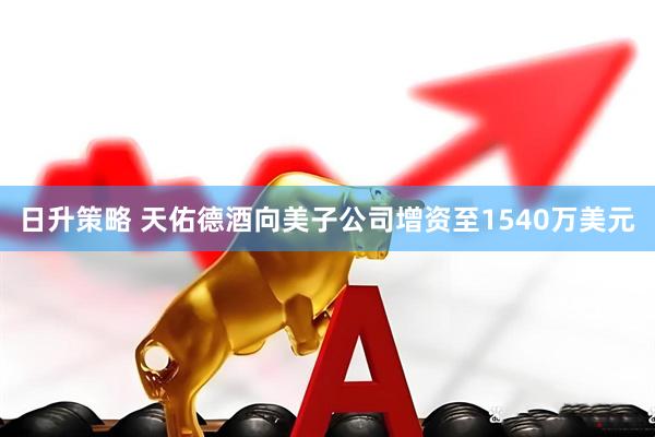 日升策略 天佑德酒向美子公司增资至1540万美元