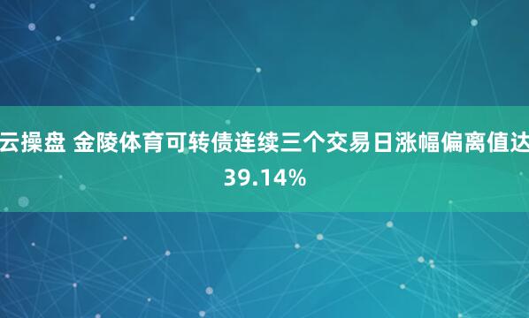 云操盘 金陵体育可转债连续三个交易日涨幅偏离值达39.14%
