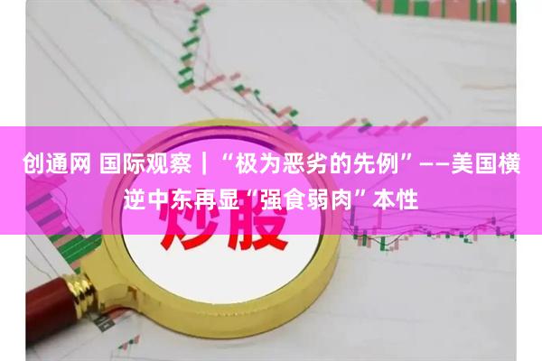 创通网 国际观察｜“极为恶劣的先例”——美国横逆中东再显“强食弱肉”本性