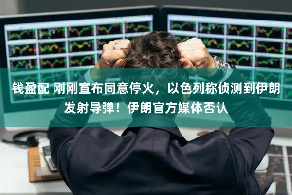 钱盈配 刚刚宣布同意停火，以色列称侦测到伊朗发射导弹！伊朗官方媒体否认