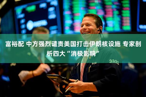 富裕配 中方强烈谴责美国打击伊朗核设施 专家剖析四大“消极影响”