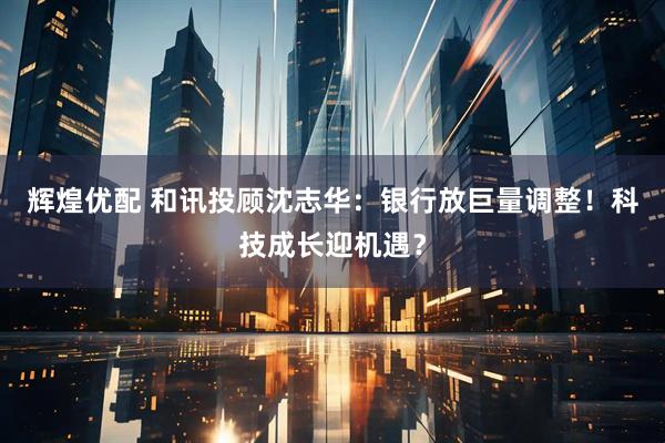辉煌优配 和讯投顾沈志华：银行放巨量调整！科技成长迎机遇？