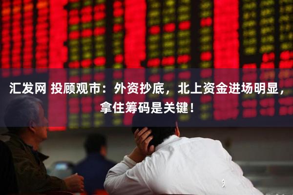 汇发网 投顾观市：外资抄底，北上资金进场明显，拿住筹码是关键！