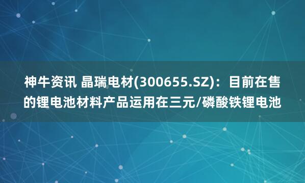 神牛资讯 晶瑞电材(300655.SZ)：目前在售的锂电池材料产品运用在三元/磷酸铁锂电池