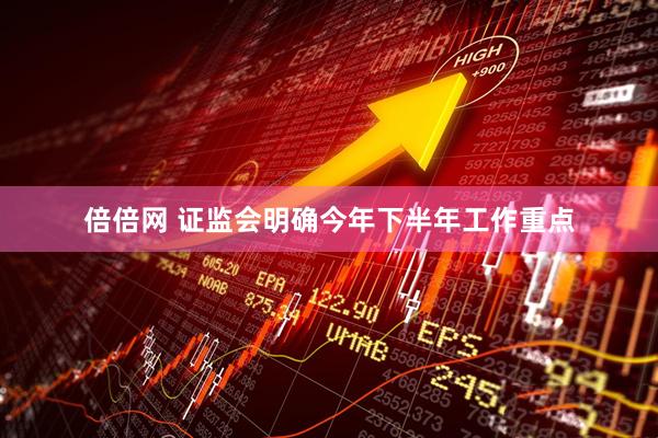 倍倍网 证监会明确今年下半年工作重点