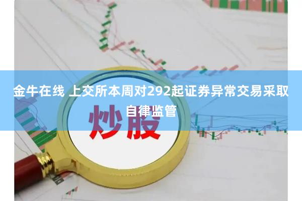 金牛在线 上交所本周对292起证券异常交易采取自律监管