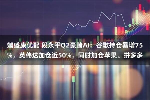 端盛康优配 段永平Q2豪赌AI：谷歌持仓暴增75%，英伟达加仓近50%，同时加仓苹果、拼多多