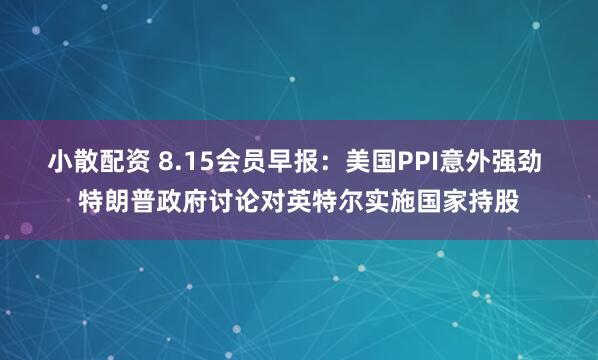 小散配资 8.15会员早报：美国PPI意外强劲 特朗普政府讨论对英特尔实施国家持股