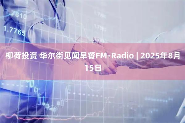 柳荷投资 华尔街见闻早餐FM-Radio | 2025年8月15日