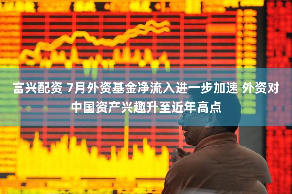 富兴配资 7月外资基金净流入进一步加速 外资对中国资产兴趣升至近年高点
