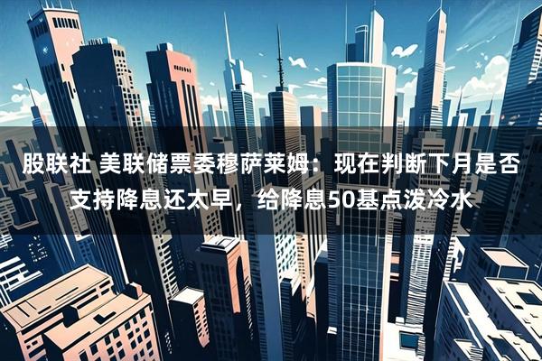 股联社 美联储票委穆萨莱姆：现在判断下月是否支持降息还太早，给降息50基点泼冷水