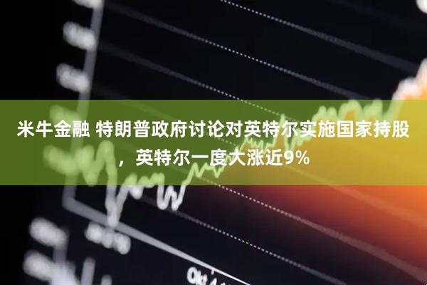 米牛金融 特朗普政府讨论对英特尔实施国家持股，英特尔一度大涨近9%
