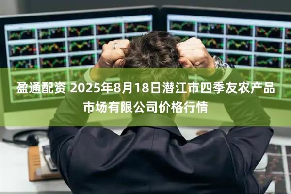 盈通配资 2025年8月18日潜江市四季友农产品市场有限公司价格行情