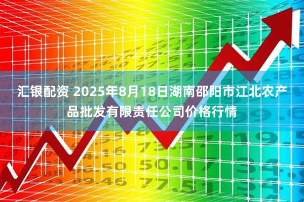 汇银配资 2025年8月18日湖南邵阳市江北农产品批发有限责任公司价格行情