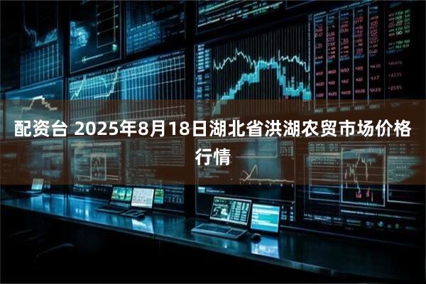 配资台 2025年8月18日湖北省洪湖农贸市场价格行情
