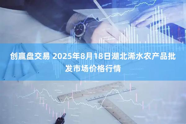 创赢盘交易 2025年8月18日湖北浠水农产品批发市场价格行情