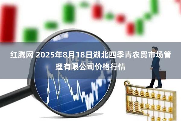 红腾网 2025年8月18日湖北四季青农贸市场管理有限公司价格行情