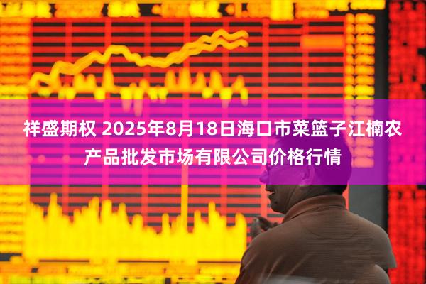 祥盛期权 2025年8月18日海口市菜篮子江楠农产品批发市场有限公司价格行情
