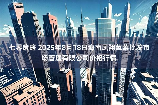 七界策略 2025年8月18日海南凤翔蔬菜批发市场管理有限公司价格行情