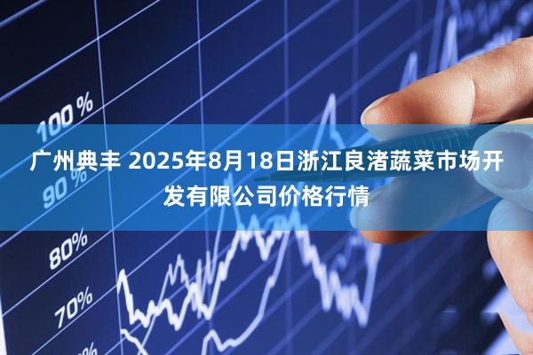 广州典丰 2025年8月18日浙江良渚蔬菜市场开发有限公司价格行情
