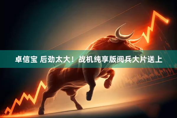 卓信宝 后劲太大！战机纯享版阅兵大片送上