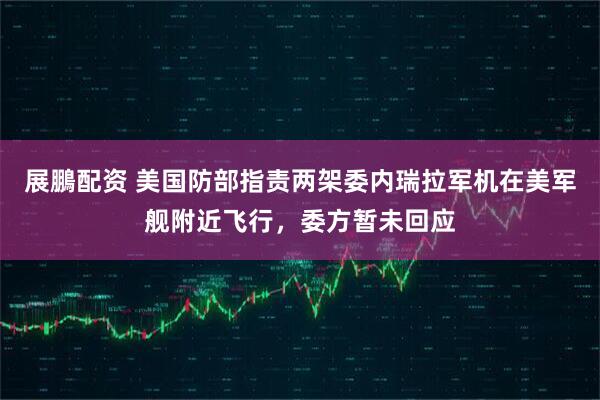 展鵬配资 美国防部指责两架委内瑞拉军机在美军舰附近飞行，委方暂未回应