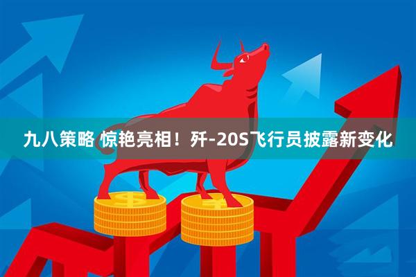 九八策略 惊艳亮相！歼-20S飞行员披露新变化
