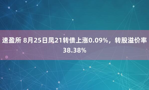 速盈所 8月25日凤21转债上涨0.09%，转股溢价率38.38%