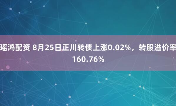 瑶鸿配资 8月25日正川转债上涨0.02%，转股溢价率160.76%